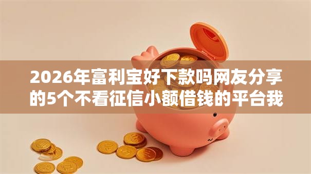 2026年富利宝好下款吗网友分享的5个不看征信小额借钱的平台我觉得不错！