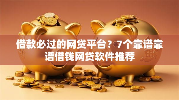 借款必过的网贷平台？7个靠谱靠谱借钱网贷软件推荐