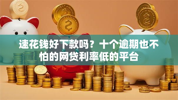 速花钱好下款吗？十个逾期也不怕的网贷利率低的平台