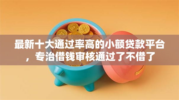 最新十大通过率高的小额贷款平台,专治借钱审核通过了不借了 最新十大通过率高的小额贷款平台,专治借钱审核通过了不借了