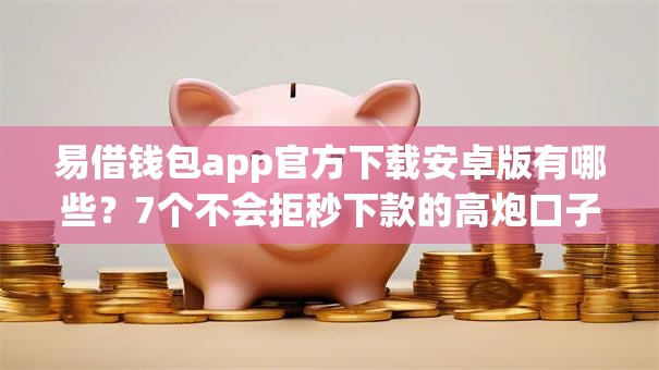 易借钱包app官方下载安卓版有哪些？7个不会拒秒下款的高炮口子推荐给你