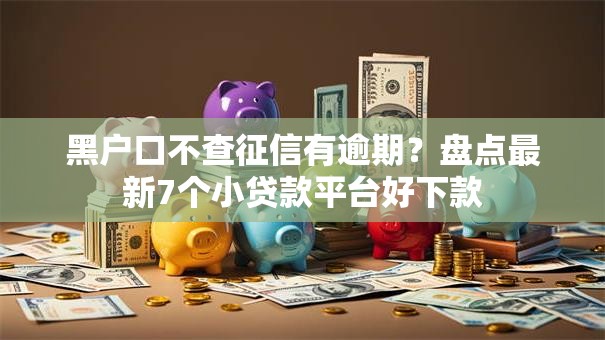 黑户口不查征信有逾期?盘点最新7个小贷款平台好下款 黑户口不查征信有逾期?盘点最新7个小贷款平台好下款