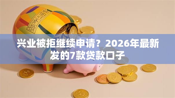兴业被拒继续申请？2026年最新发的7款贷款口子