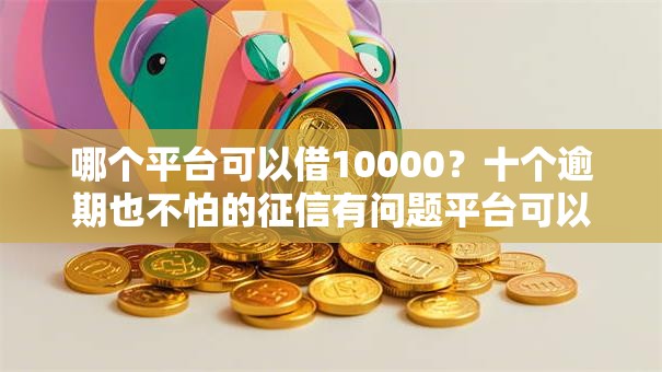 哪个平台可以借10000？十个逾期也不怕的征信有问题平台可以贷款