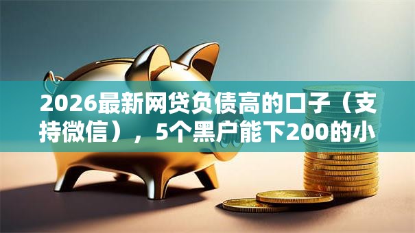 2026最新网贷负债高的口子（支持微信），5个黑户能下200的小贷口子无私分享