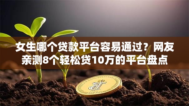 女生哪个贷款平台容易通过?网友亲测8个轻松贷10万的平台盘点 女生哪个贷款平台容易通过?网友亲测8个轻松贷10万的平台盘点