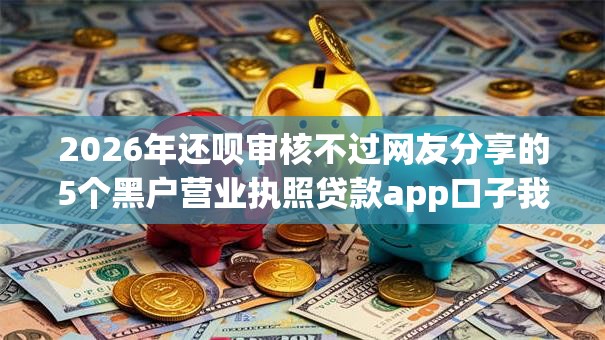 2026年还呗审核不过网友分享的5个黑户营业执照贷款app口子我觉得不错！