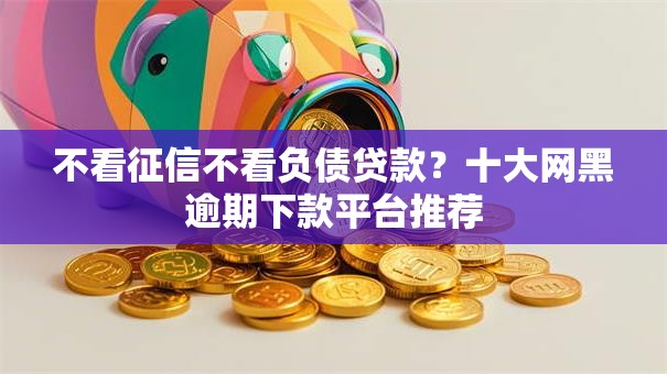 不看征信不看负债贷款？十大网黑逾期下款平台推荐