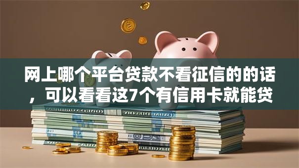 网上哪个平台贷款不看征信的的话，可以看看这7个有信用卡就能贷款的平台