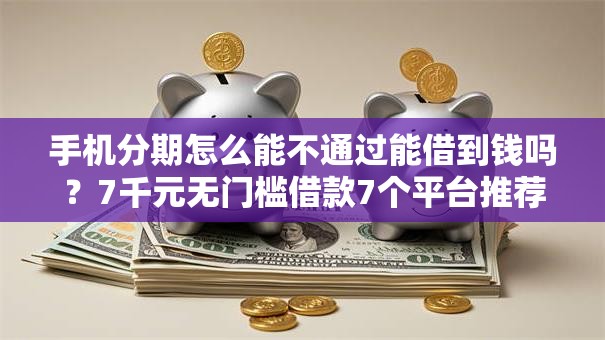 手机分期怎么能不通过能借到钱吗？7千元无门槛借款7个平台推荐