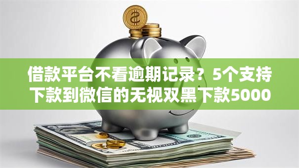 借款平台不看逾期记录?5个支持下款到微信的无视双黑下款5000的口子 借款平台不看逾期记录?5个支持下款到微信的无视双黑下款5000的口子