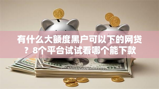 有什么大额度黑户可以下的网贷？8个平台试试看哪个能下款