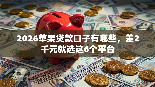 2026苹果贷款口子有哪些，差2千元就选这6个平台