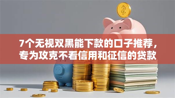 7个无视双黑能下款的口子推荐，专为攻克不看信用和征信的贷款平台难题