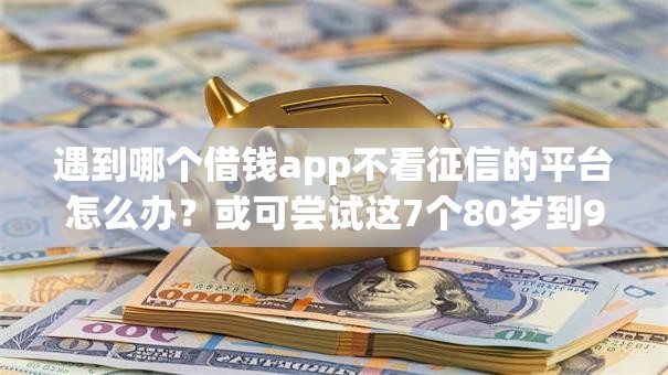 遇到哪个借钱app不看征信的平台怎么办？或可尝试这7个80岁到90岁老人借款平台推荐