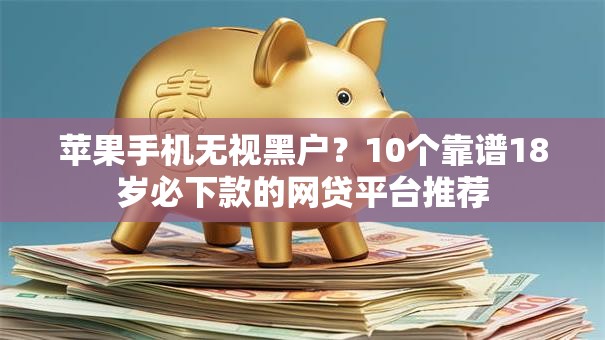 苹果手机无视黑户?10个靠谱18岁必下款的网贷平台推荐 苹果手机无视黑户?10个靠谱18岁必下款的网贷平台推荐