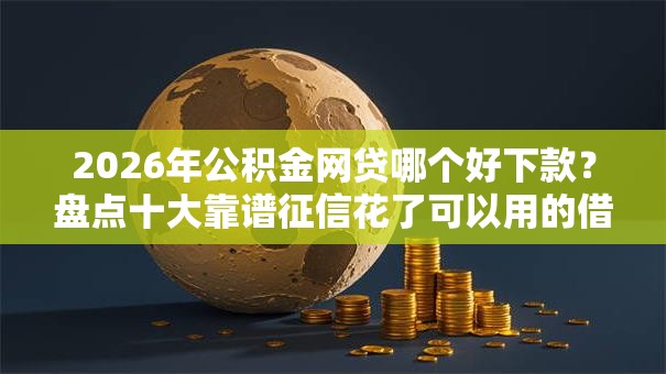2026年公积金网贷哪个好下款？盘点十大靠谱征信花了可以用的借款平台