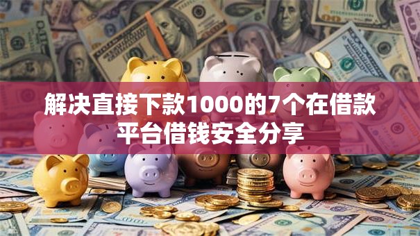 解决直接下款1000的7个在借款平台借钱安全分享