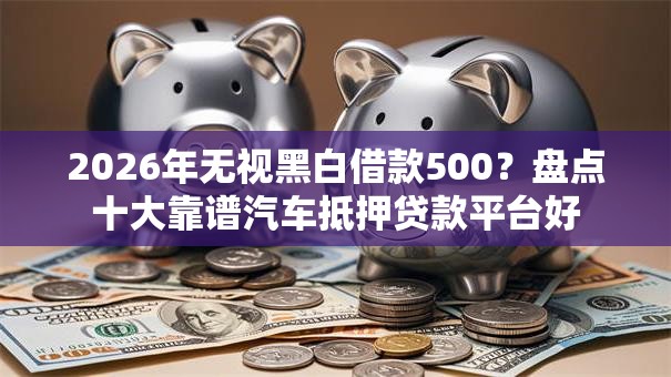 2026年无视黑白借款500？盘点十大靠谱汽车抵押贷款平台好