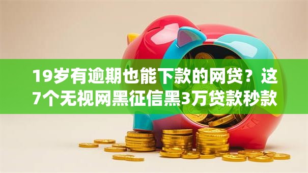 19岁有逾期也能下款的网贷？这7个无视网黑征信黑3万贷款秒款app名单值得一试