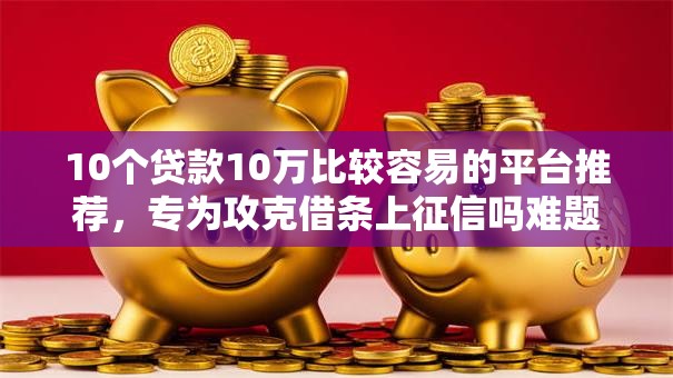 10个贷款10万比较容易的平台推荐，专为攻克借条上征信吗难题