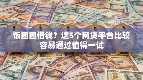 饭团团借钱？这5个网贷平台比较容易通过值得一试