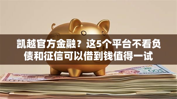 凯越官方金融?这5个平台不看负债和征信可以借到钱值得一试 凯越官方金融?这5个平台不看负债和征信可以借到钱值得一试