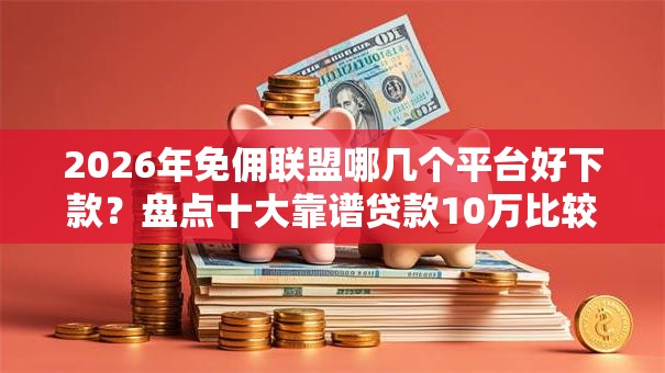 2026年免佣联盟哪几个平台好下款？盘点十大靠谱贷款10万比较容易的软件