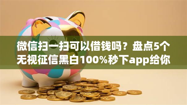 微信扫一扫可以借钱吗？盘点5个无视征信黑白100%秒下app给你参考