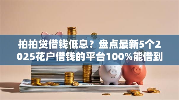 拍拍贷借钱低息？盘点最新5个2025花户借钱的平台100%能借到
