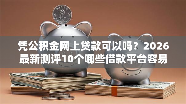 凭公积金网上贷款可以吗？2026最新测评10个哪些借款平台容易借到钱