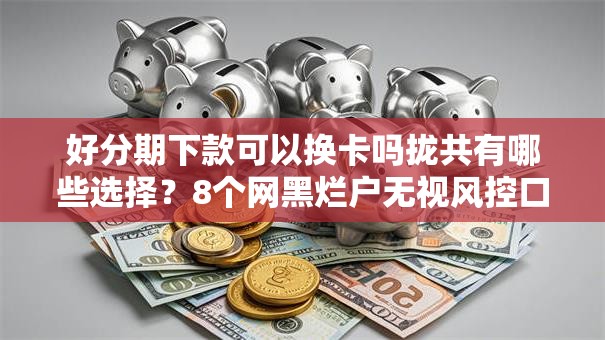 好分期下款可以换卡吗拢共有哪些选择？8个网黑烂户无视风控口子详解