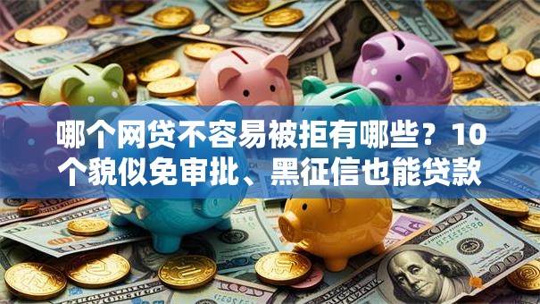 哪个网贷不容易被拒有哪些?10个貌似免审批、黑征信也能贷款的网贷软件合集 哪个网贷不容易被拒有哪些?10个貌似免审批、黑征信也能贷款的网贷软件合集