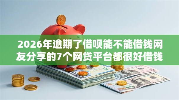 2026年逾期了借呗能不能借钱网友分享的7个网贷平台都很好借钱我觉得不错! 2026年逾期了借呗能不能借钱网友分享的7个网贷平台都很好借钱我觉得不错!