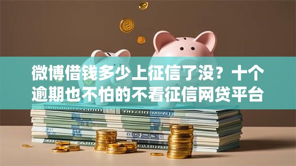 微博借钱多少上征信了没？十个逾期也不怕的不看征信网贷平台放款快的app