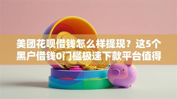 美团花呗借钱怎么样提现？这5个黑户借钱0门槛极速下款平台值得一试