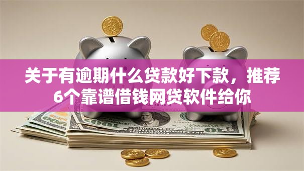 关于有逾期什么贷款好下款，推荐6个靠谱借钱网贷软件给你
