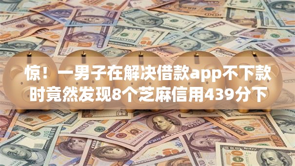 惊！一男子在解决借款app不下款时竟然发现8个芝麻信用439分下款的平台，事后分享了出来