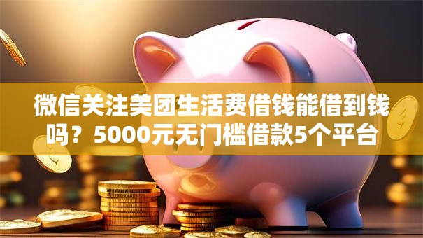 微信关注美团生活费借钱能借到钱吗?5000元无门槛借款5个平台推荐 微信关注美团生活费借钱能借到钱吗?5000元无门槛借款5个平台推荐
