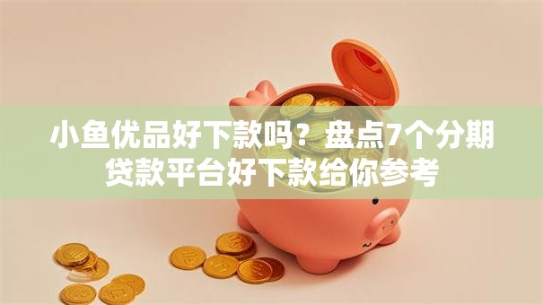 小鱼优品好下款吗？盘点7个分期贷款平台好下款给你参考