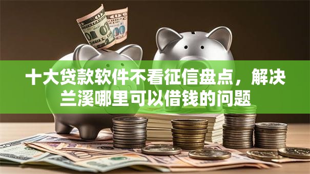 十大贷款软件不看征信盘点，解决兰溪哪里可以借钱的问题
