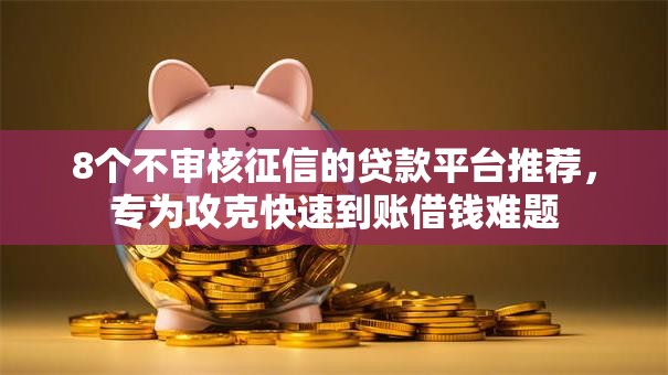 8个不审核征信的贷款平台推荐，专为攻克快速到账借钱难题