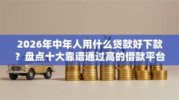2026年中年人用什么贷款好下款？盘点十大靠谱通过高的借款平台
