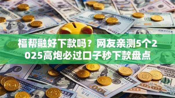 福帮融好下款吗？网友亲测5个2025高炮必过口子秒下款盘点