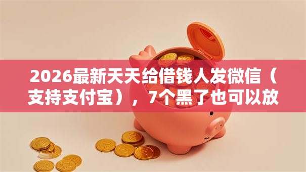 2026最新天天给借钱人发微信（支持支付宝），7个黑了也可以放款的平台无私分享