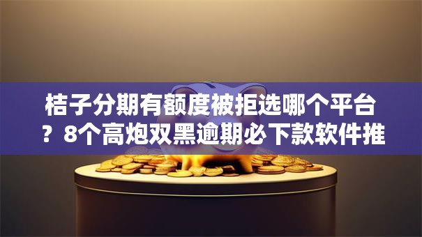 桔子分期有额度被拒选哪个平台？8个高炮双黑逾期必下款软件推荐