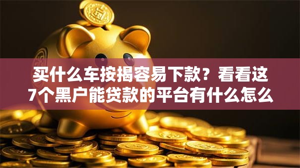买什么车按揭容易下款？看看这7个黑户能贷款的平台有什么怎么样