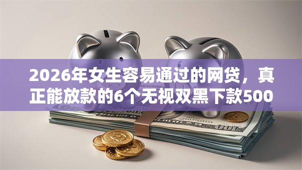 2026年女生容易通过的网贷，真正能放款的6个无视双黑下款5000的口子推荐