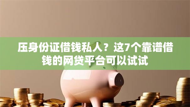 压身份证借钱私人？这7个靠谱借钱的网贷平台可以试试