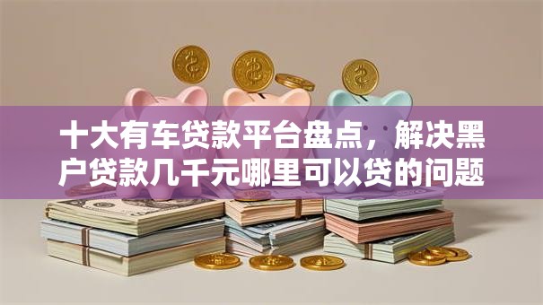 十大有车贷款平台盘点，解决黑户贷款几千元哪里可以贷的问题